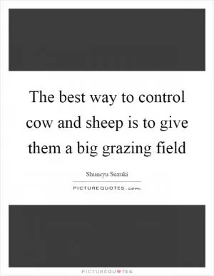 The best way to control cow and sheep is to give them a big grazing field Picture Quote #1