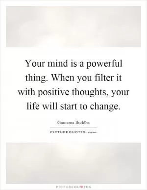 Your mind is a powerful thing. When you filter it with positive thoughts, your life will start to change Picture Quote #1