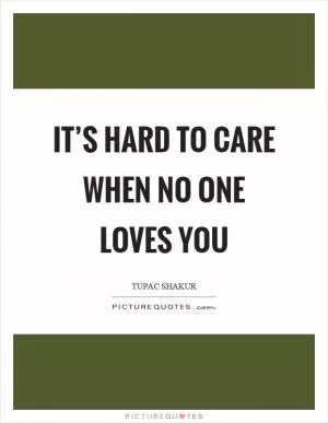 It’s hard to care when no one loves you Picture Quote #1
