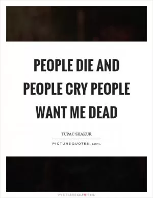 People die and people cry people want me dead Picture Quote #1