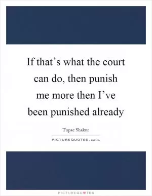 If that’s what the court can do, then punish me more then I’ve been punished already Picture Quote #1