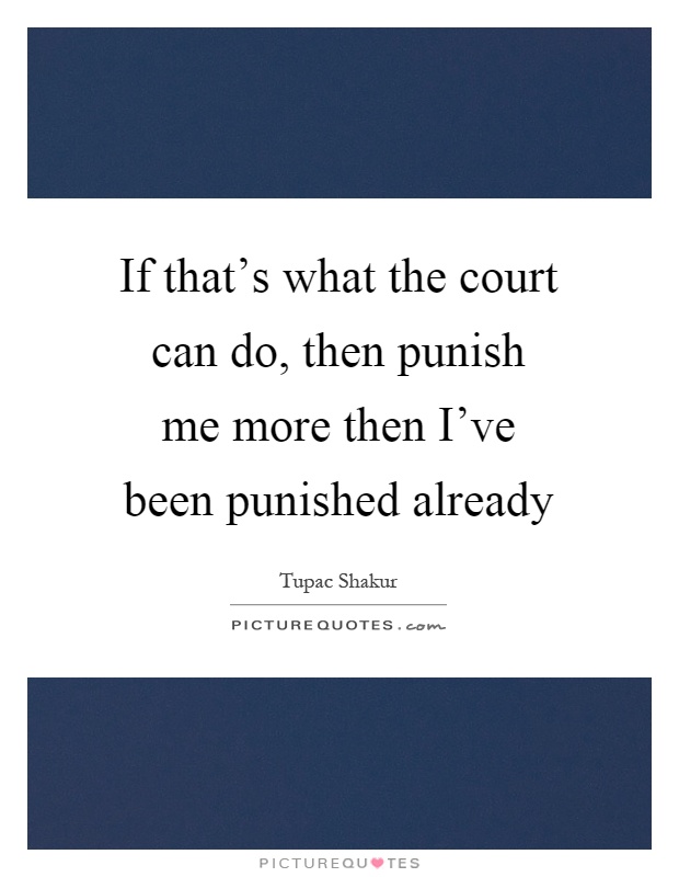If that's what the court can do, then punish me more then I've been punished already Picture Quote #1