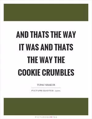 And thats the way it was and thats the way the cookie crumbles Picture Quote #1