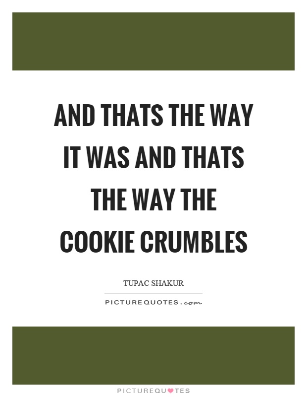 And thats the way it was and thats the way the cookie crumbles Picture Quote #1