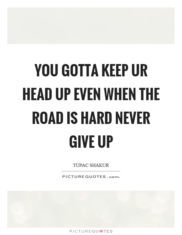 You gotta keep ur head up even when the road is hard never give up Picture Quote #1