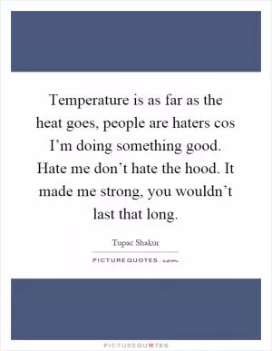 Temperature is as far as the heat goes, people are haters cos I’m doing something good. Hate me don’t hate the hood. It made me strong, you wouldn’t last that long Picture Quote #1