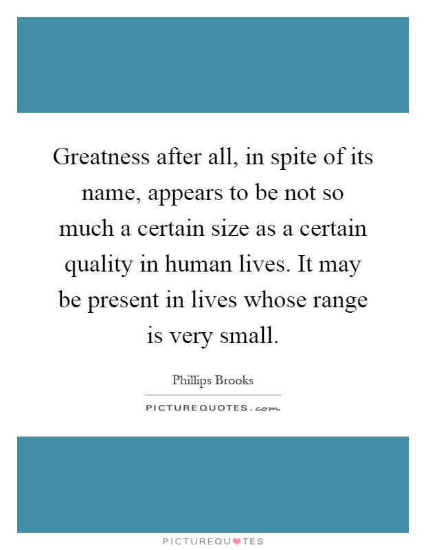 Greatness after all, in spite of its name, appears to be not so much a certain size as a certain quality in human lives. It may be present in lives whose range is very small Picture Quote #1