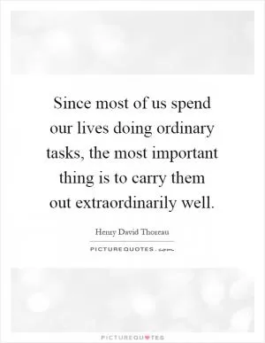 Since most of us spend our lives doing ordinary tasks, the most important thing is to carry them out extraordinarily well Picture Quote #1