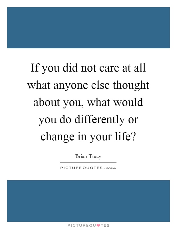 If you did not care at all what anyone else thought about you, what would you do differently or change in your life? Picture Quote #1