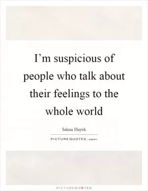 I’m suspicious of people who talk about their feelings to the whole world Picture Quote #1