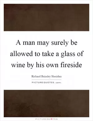 A man may surely be allowed to take a glass of wine by his own fireside Picture Quote #1