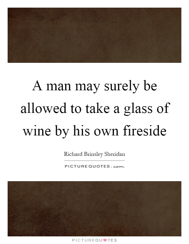 A man may surely be allowed to take a glass of wine by his own fireside Picture Quote #1