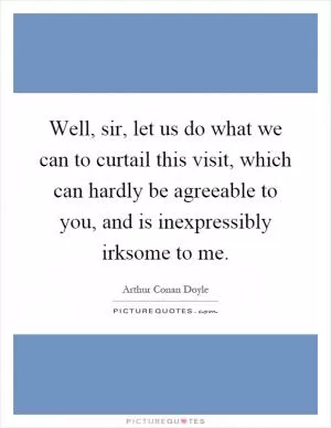 Well, sir, let us do what we can to curtail this visit, which can hardly be agreeable to you, and is inexpressibly irksome to me Picture Quote #1