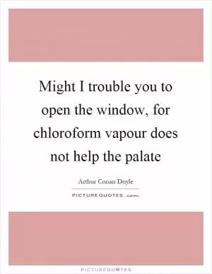 Might I trouble you to open the window, for chloroform vapour does not help the palate Picture Quote #1