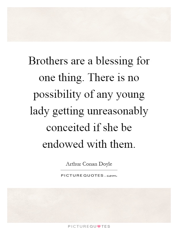 Brothers are a blessing for one thing. There is no possibility of any young lady getting unreasonably conceited if she be endowed with them Picture Quote #1