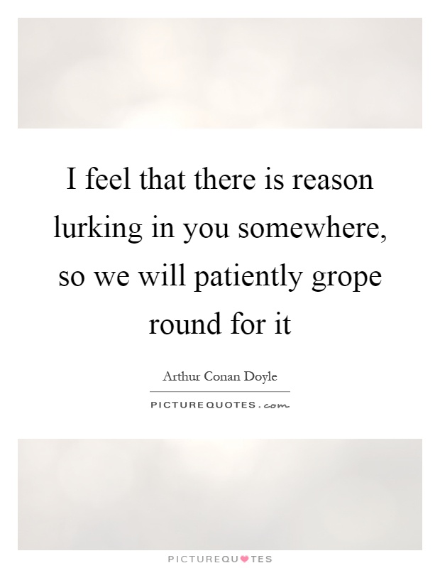 I feel that there is reason lurking in you somewhere, so we will patiently grope round for it Picture Quote #1