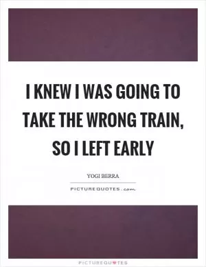 I knew I was going to take the wrong train, so I left early Picture Quote #1