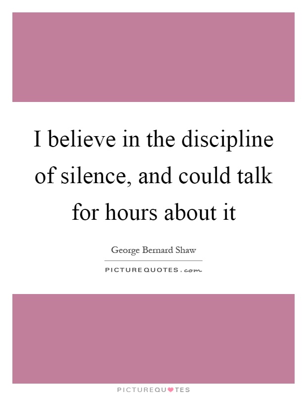 I believe in the discipline of silence, and could talk for hours about it Picture Quote #1