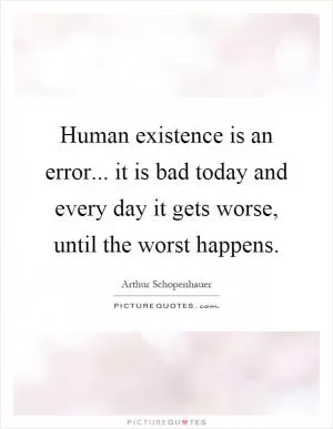 Human existence is an error... it is bad today and every day it gets worse, until the worst happens Picture Quote #1