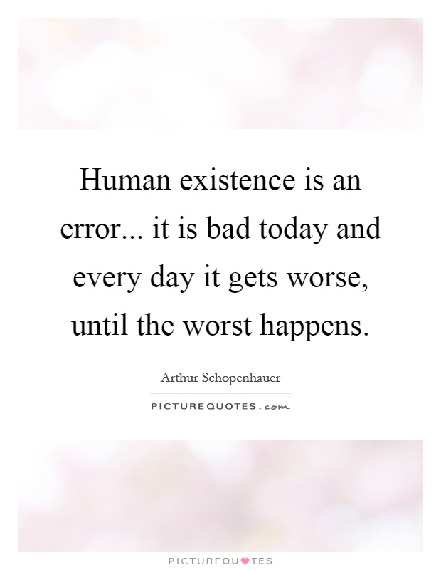 Human existence is an error... it is bad today and every day it gets worse, until the worst happens Picture Quote #1