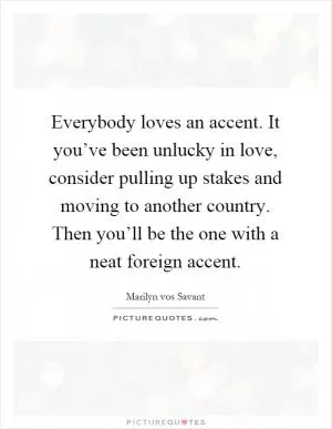 Everybody loves an accent. It you’ve been unlucky in love, consider pulling up stakes and moving to another country. Then you’ll be the one with a neat foreign accent Picture Quote #1