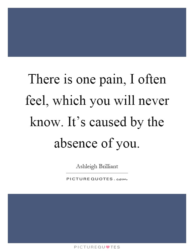 There is one pain, I often feel, which you will never know. It's ...