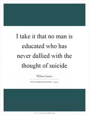 I take it that no man is educated who has never dallied with the thought of suicide Picture Quote #1