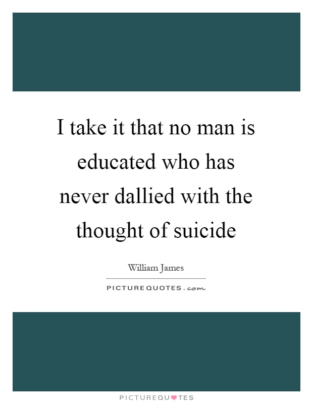 I take it that no man is educated who has never dallied with the thought of suicide Picture Quote #1