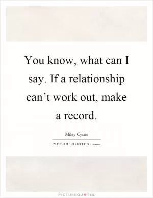 You know, what can I say. If a relationship can’t work out, make a record Picture Quote #1