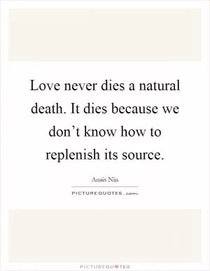 Love never dies a natural death. It dies because we don’t know how to replenish its source Picture Quote #1
