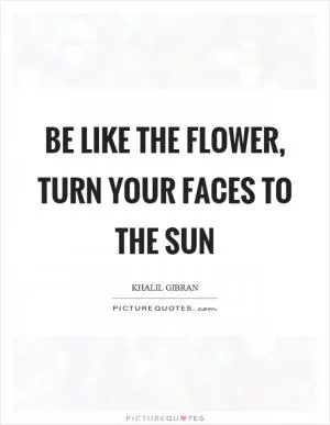 Be like the flower, turn your faces to the sun Picture Quote #1