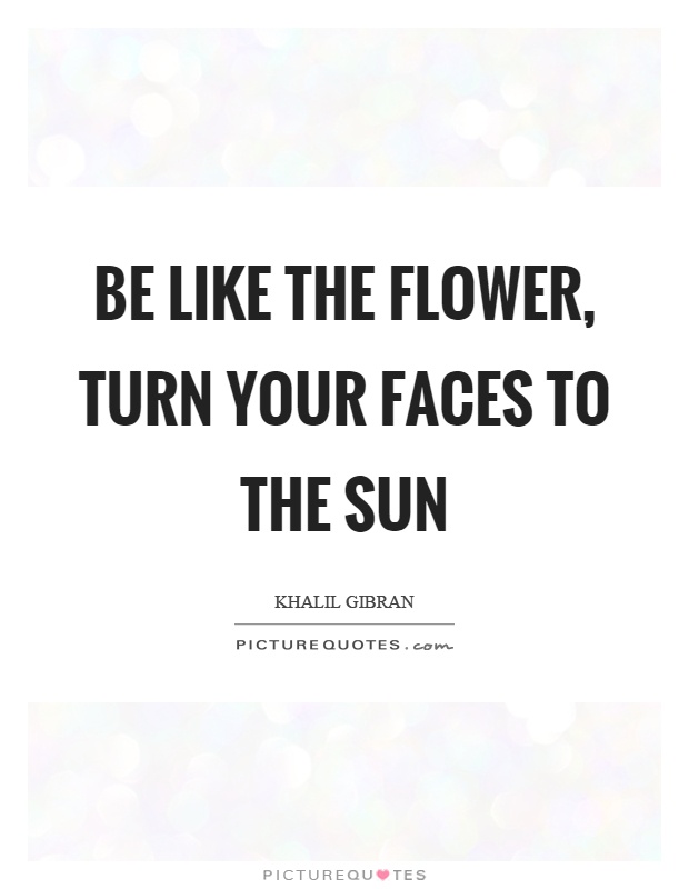 Be like the flower, turn your faces to the sun Picture Quote #1