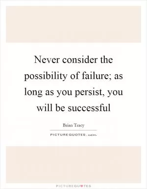 Never consider the possibility of failure; as long as you persist, you will be successful Picture Quote #1