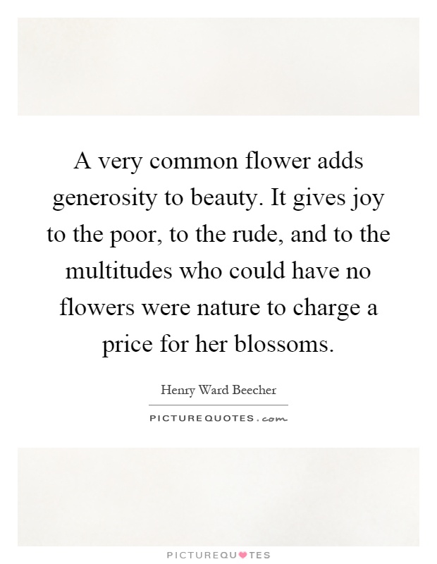 A very common flower adds generosity to beauty. It gives joy to the poor, to the rude, and to the multitudes who could have no flowers were nature to charge a price for her blossoms Picture Quote #1