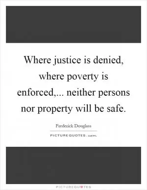 Where justice is denied, where poverty is enforced,... neither persons nor property will be safe Picture Quote #1