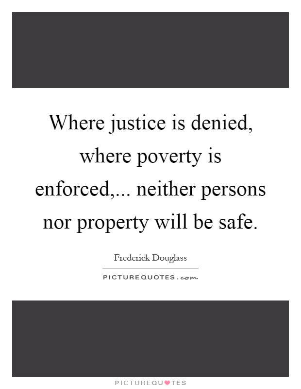 Where justice is denied, where poverty is enforced,... neither persons nor property will be safe Picture Quote #1