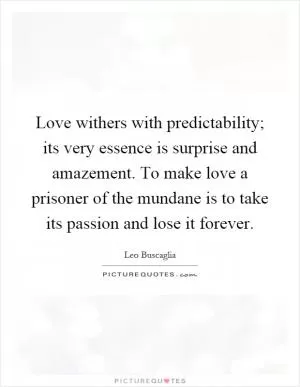 Love withers with predictability; its very essence is surprise and amazement. To make love a prisoner of the mundane is to take its passion and lose it forever Picture Quote #1