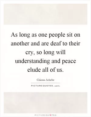 As long as one people sit on another and are deaf to their cry, so long will understanding and peace elude all of us Picture Quote #1