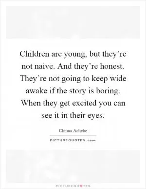 Children are young, but they’re not naive. And they’re honest. They’re not going to keep wide awake if the story is boring. When they get excited you can see it in their eyes Picture Quote #1