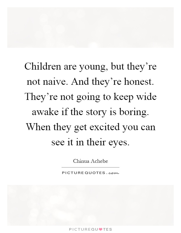 Children are young, but they're not naive. And they're honest. They're not going to keep wide awake if the story is boring. When they get excited you can see it in their eyes Picture Quote #1