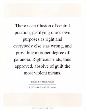 There is an illusion of central position, justifying one’s own purposes as right and everybody else¹s as wrong, and providing a proper degree of paranoia. Righteous ends, thus approved, absolve of guilt the most violent means Picture Quote #1