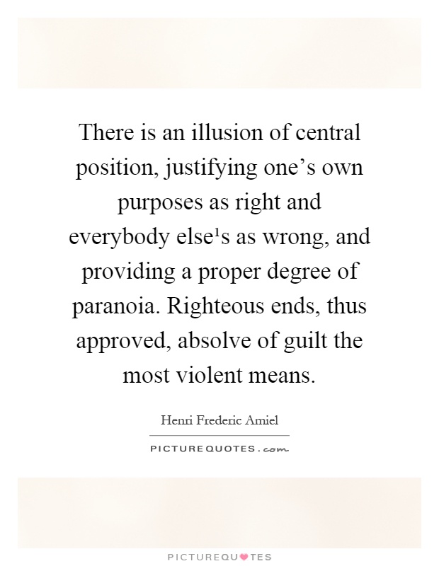 There is an illusion of central position, justifying one's own purposes as right and everybody else¹s as wrong, and providing a proper degree of paranoia. Righteous ends, thus approved, absolve of guilt the most violent means Picture Quote #1