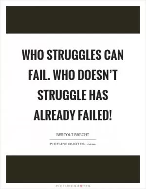 Who struggles can fail. Who doesn’t struggle has already failed! Picture Quote #1