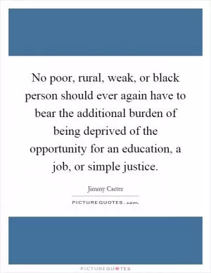 No poor, rural, weak, or black person should ever again have to bear the additional burden of being deprived of the opportunity for an education, a job, or simple justice Picture Quote #1