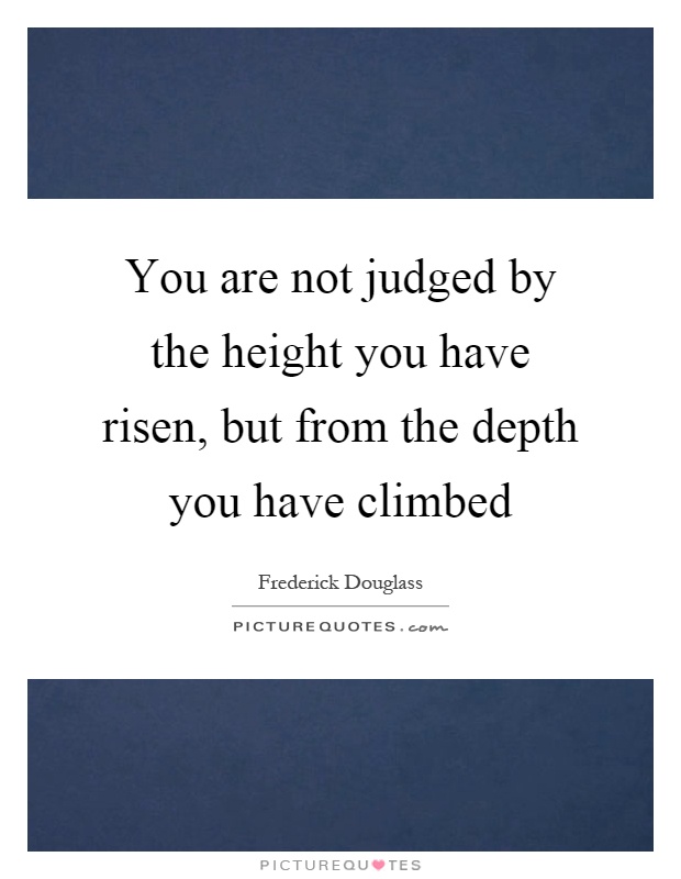 You are not judged by the height you have risen, but from the depth you have climbed Picture Quote #1