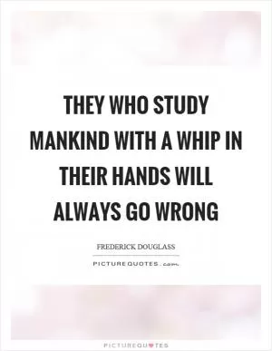 They who study mankind with a whip in their hands will always go wrong Picture Quote #1