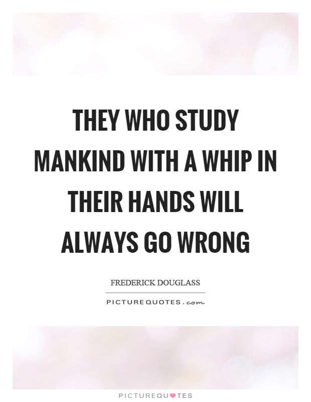 They who study mankind with a whip in their hands will always go wrong Picture Quote #1
