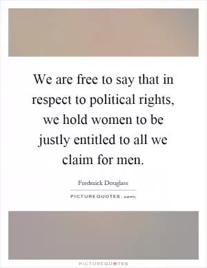 We are free to say that in respect to political rights, we hold women to be justly entitled to all we claim for men Picture Quote #1