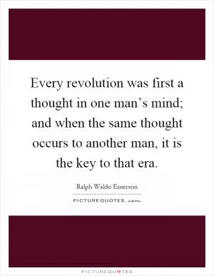 Every revolution was first a thought in one man’s mind; and when the same thought occurs to another man, it is the key to that era Picture Quote #1