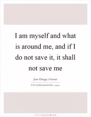 I am myself and what is around me, and if I do not save it, it shall not save me Picture Quote #1